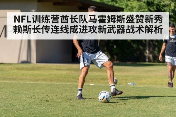 NFL训练营酋长队马霍姆斯盛赞新秀赖斯长传连线成进攻新武器战术解析