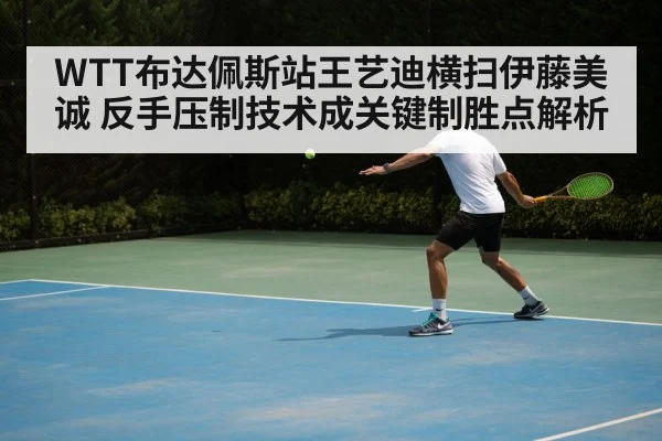 WTT布达佩斯站王艺迪横扫伊藤美诚 反手压制技术成关键制胜点解析