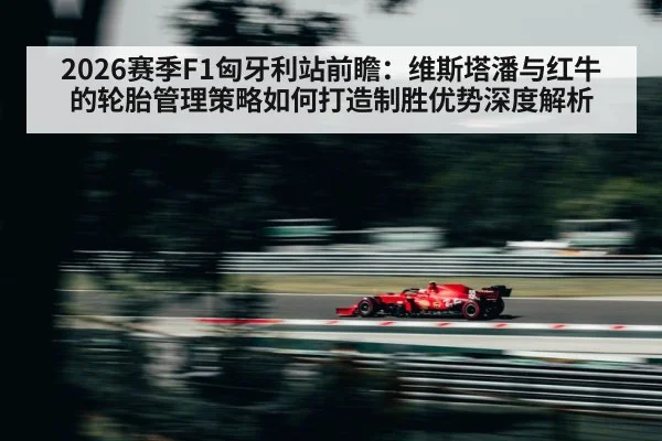 2026赛季F1匈牙利站前瞻:维斯塔潘与红牛的轮胎管理策略如何打造制胜优势深度解析