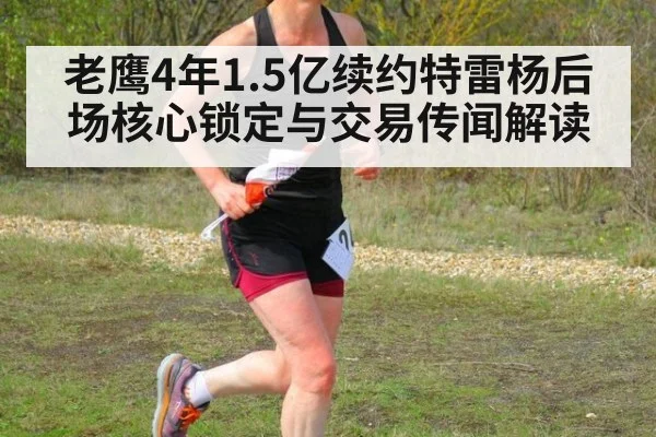 老鹰4年1.5亿续约特雷杨后场核心锁定与交易传闻解读