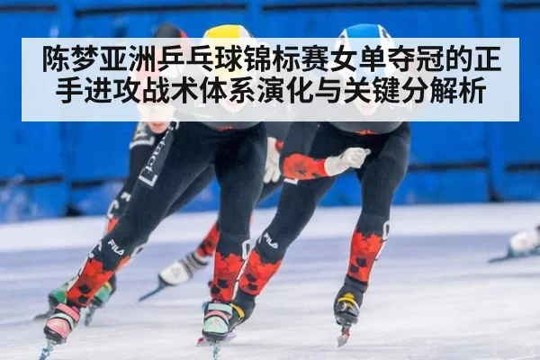 陈梦亚洲乒乓球锦标赛女单夺冠的正手进攻战术体系演化与关键分解析