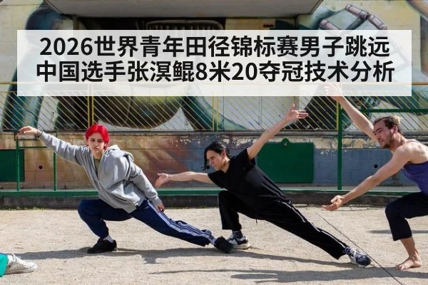 2026世界青年田径锦标赛男子跳远中国选手张溟鲲8米20夺冠技术分析