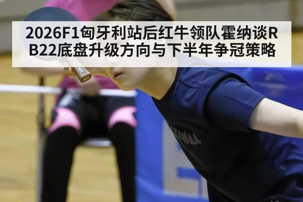 2026F1匈牙利站后红牛领队霍纳谈RB22底盘升级方向与下半年争冠策略
