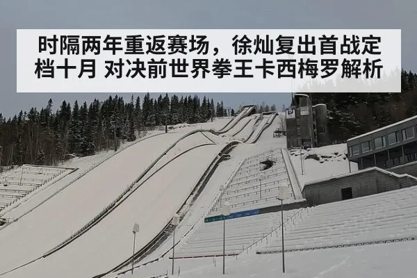时隔两年重返赛场,徐灿复出首战定档十月 对决前世界拳王卡西梅罗解析