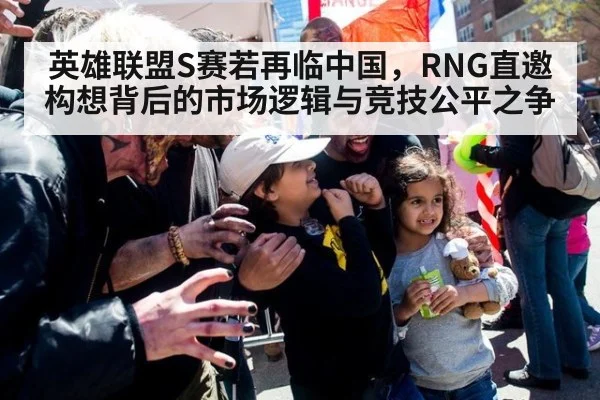 英雄联盟S赛若再临中国,RNG直邀构想背后的市场逻辑与竞技公平之争