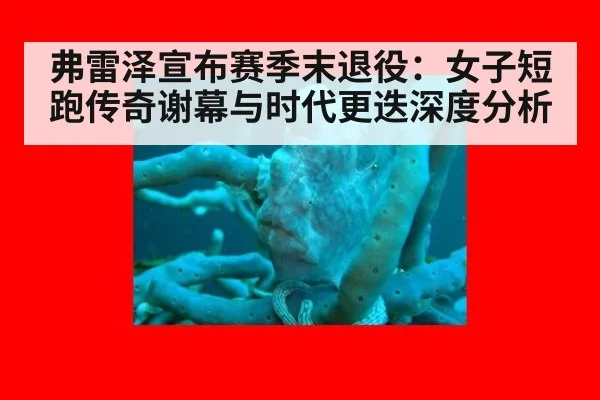 弗雷泽宣布赛季末退役:女子短跑传奇谢幕与时代更迭深度分析