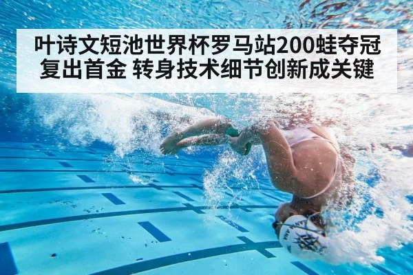 叶诗文短池世界杯罗马站200蛙夺冠复出首金 转身技术细节创新成关键