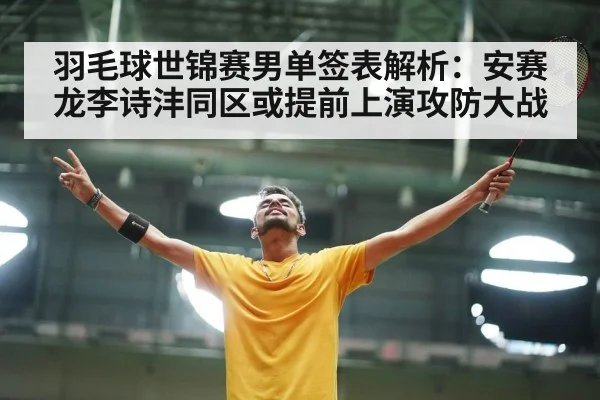 羽毛球世锦赛男单签表解析：安赛龙李诗沣同区或提前上演攻防大战